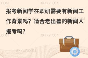 报考新闻学在职研需要有新闻工作背景吗？适合老出差的新闻人报考吗？