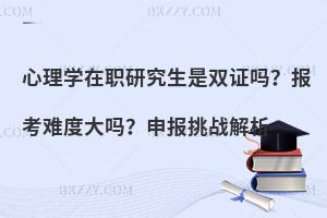 心理学在职研究生是双证吗？报考难度大吗？申报挑战解析