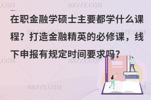 在职金融学硕士主要都学什么课程？打造金融精英的必修课，线下申报有规定时间要求吗？
