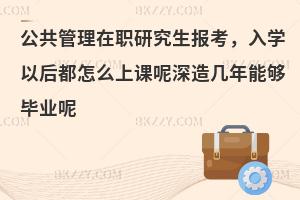 公共管理在职研究生报考，入学以后都怎么上课呢深造几年能够毕业呢
