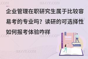 企业管理在职研究生属于比较容易考的专业吗？读研的可选择性如何报考体验咋样
