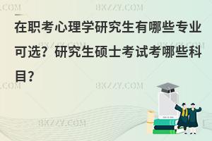在职考心理学研究生有哪些专业可选？研究生硕士考试考哪些科目？