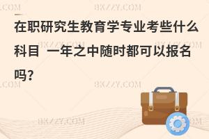 在职研究生教育学专业考些什么科目 一年之中随时都可以报名吗？