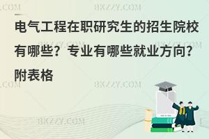 电气工程在职研究生的招生院校有哪些？专业有哪些就业方向？附表格