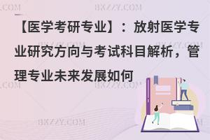【医学考研专业】：放射医学专业研究方向与考试科目解析，管理专业未来发展如何