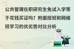 公共管理在职研究生免试入学等于花钱买证吗？附面授班和网络班学习的优劣势对比分析