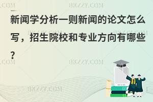 新闻学分析一则新闻的论文怎么写，招生院校和专业方向有哪些？