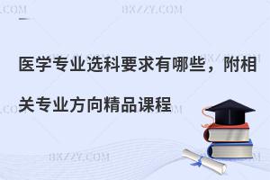 医学专业选科要求有哪些，附相关专业方向精品课程