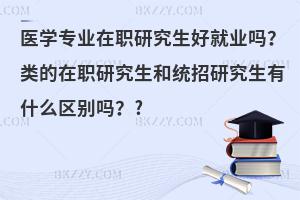 医学专业在职研究生好就业吗？类的在职研究生和统招研究生有什么区别吗？