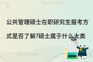 公共管理硕士在职研究生报考方式是否了解?硕士属于什么大类