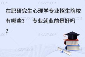在职研究生心理学专业招生院校有哪些？ 专业就业前景好吗？