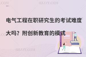 电气工程在职研究生的考试难度大吗？附创新教育的模式