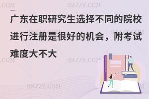 广东在职研究生选择不同的院校进行注册是很好的机会，附考试难度大不大