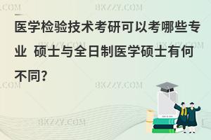 医学检验技术考研可以考哪些专业 硕士与全日制医学硕士有何不同？