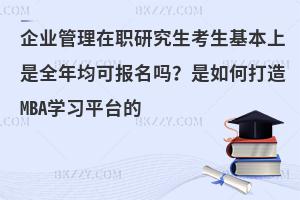 企业管理在职研究生考生基本上是全年均可报名吗？是如何打造MBA学习平台的