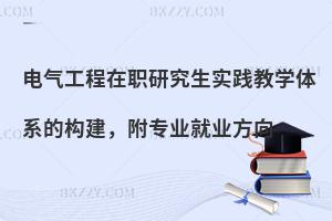 电气工程在职研究生实践教学体系的构建，附专业就业方向