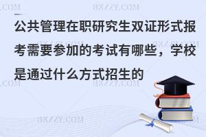 公共管理在职研究生双证形式报考需要参加的考试有哪些，学校是通过什么方式招生的