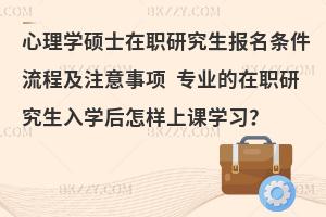 心理学硕士在职研究生报名条件流程及注意事项 专业的在职研究生入学后怎样上课学习？