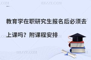 教育学在职研究生报名后必须去上课吗？附课程安排