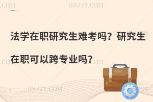 法学在职研究生难考吗？研究生在职可以跨专业吗？
