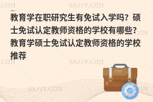 教育学在职研究生有免试入学吗？硕士免试认定教师资格的学校有哪些？教育学硕士免试认定教师资格的学校推荐