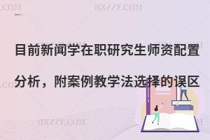 目前新闻学在职研究生师资配置分析，附案例教学法选择的误区