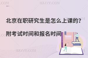 北京在职研究生是怎么上课的？附考试时间和报名时间