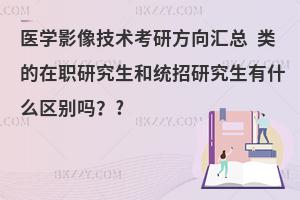 医学影像技术考研方向汇总 类的在职研究生和统招研究生有什么区别吗？?