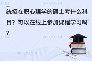 统招在职心理学的硕士考什么科目？可以在线上参加课程学习吗？