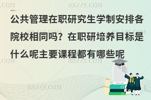 公共管理在职研究生学制安排各院校相同吗？在职研培养目标是什么呢主要课程都有哪些呢