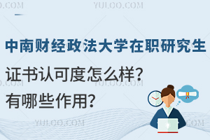 中南财经政法大学在职研究生证书认可度怎么样？有哪些作用？