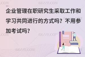 企业管理在职研究生采取工作和学习共同进行的方式吗？不用参加考试吗？