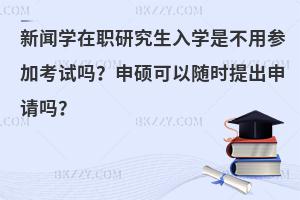 新闻学在职研究生入学是不用参加考试吗？申硕可以随时提出申请吗？