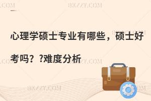 心理学硕士专业有哪些，硕士好考吗？?难度分析