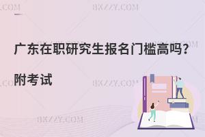 广东在职研究生报名门槛高吗？附考试