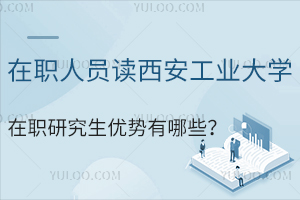 在职人员读西安工业大学在职研究生优势有哪些？