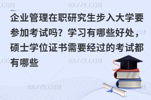 企业管理在职研究生步入大学要参加考试吗？学习有哪些好处，硕士学位证书需要经过的考试都有哪些