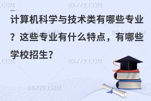 计算机科学与技术类有哪些专业？这些专业有什么特点，有哪些学校招生？