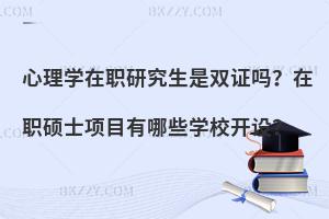 心理学在职研究生是双证吗？在职硕士项目有哪些学校开设？