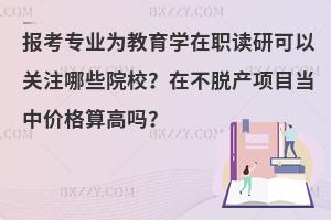 报考专业为教育学在职读研可以关注哪些院校？在不脱产项目当中价格算高吗？