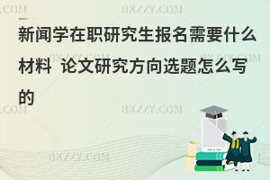 新闻学在职研究生报名需要什么材料 论文研究方向选题怎么写的