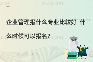 企业管理报什么专业比较好 什么时候可以报名？