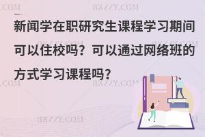 新闻学在职研究生课程学习期间可以住校吗？可以通过网络班的方式学习课程吗？