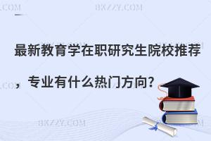最新教育学在职研究生院校推荐，专业有什么热门方向？