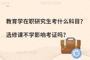 教育学在职研究生考什么科目？选修课不学影响考证吗？