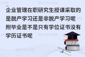 企业管理在职研究生授课采取的是脱产学习还是非脱产学习呢 附毕业是不是只有学位证书没有学历证书呢