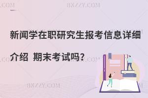 新闻学在职研究生报考信息详细介绍 期末考试吗？