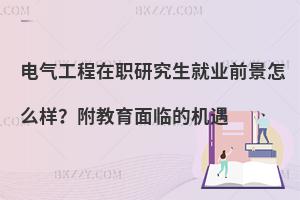 电气工程在职研究生就业前景怎么样？附教育面临的机遇