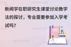 新闻学在职研究生课堂讨论教学法的探讨，专业需要参加入学考试吗？