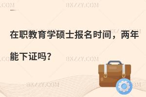 在职教育学硕士报名时间，两年能下证吗？